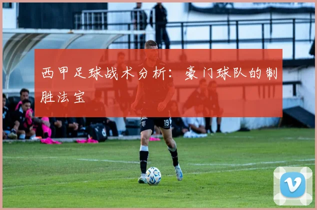 西甲足球战术分析：豪门球队的制胜法宝