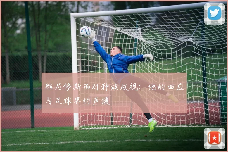 维尼修斯面对种族歧视：他的回应与足球界的声援