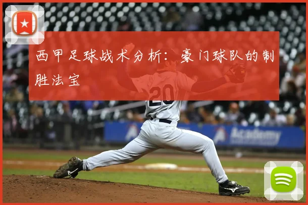 西甲足球战术分析：豪门球队的制胜法宝