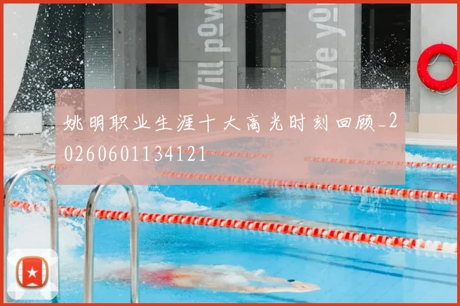 姚明职业生涯十大高光时刻回顾_20260601134121