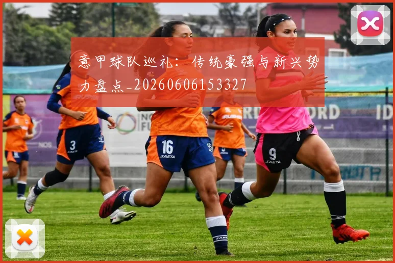 意甲球队巡礼：传统豪强与新兴势力盘点_20260606153327