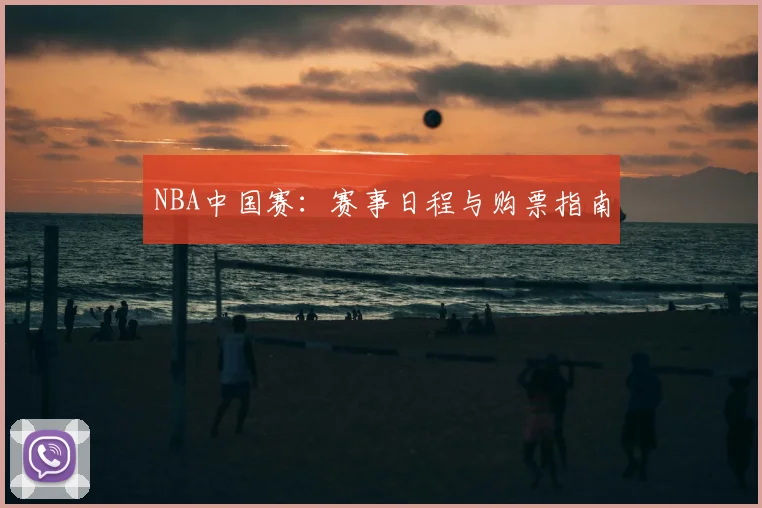 NBA中国赛：赛事日程与购票指南