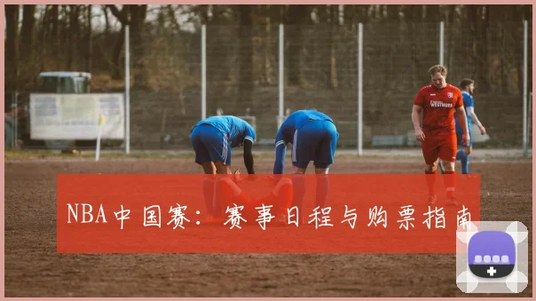 NBA中国赛：赛事日程与购票指南