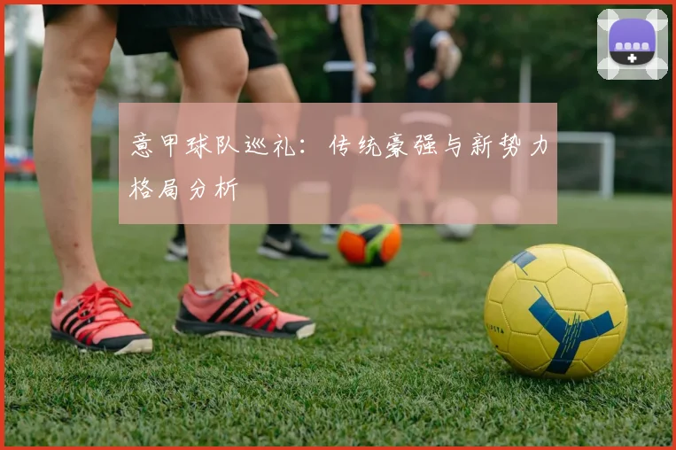 意甲球队巡礼：传统豪强与新势力格局分析