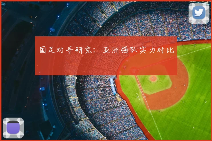 国足对手研究：亚洲强队实力对比