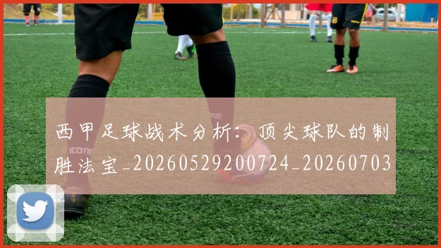 西甲足球战术分析：顶尖球队的制胜法宝_20260529200724_20260703181927