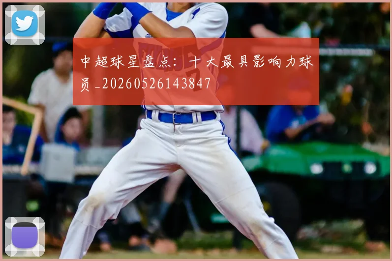 中超球星盘点：十大最具影响力球员_20260526143847