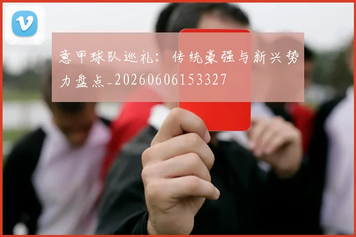 意甲球队巡礼：传统豪强与新兴势力盘点_20260606153327