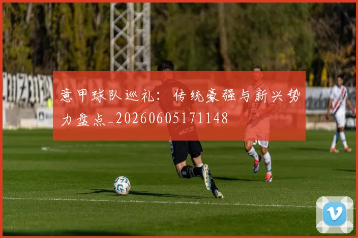 意甲球队巡礼:传统豪强与新兴势力盘点_20260605171148