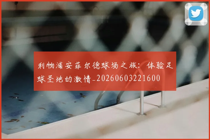 利物浦安菲尔德球场之旅：体验足球圣地的激情_20260603221600