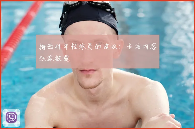梅西对年轻球员的建议：专访内容独家披露