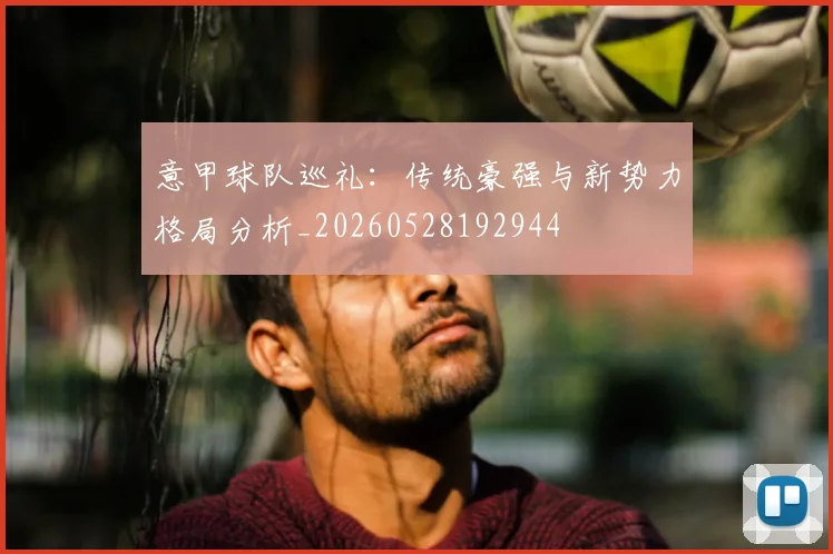 意甲球队巡礼：传统豪强与新势力格局分析_20260528192944