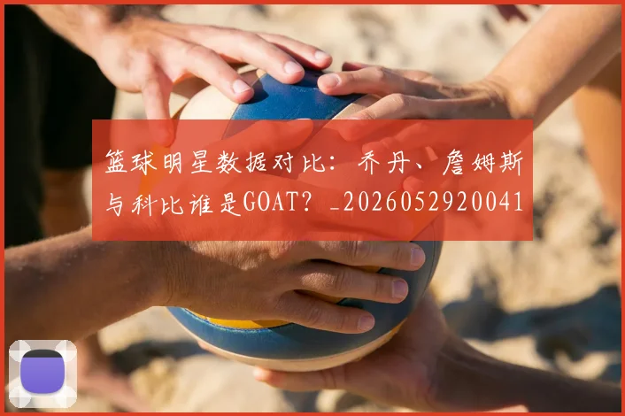 篮球明星数据对比：乔丹、詹姆斯与科比谁是GOAT？_20260529200412